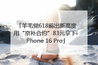 羊毛党618薅出新高度 用“京补合约”83元拿下iPhone 16 Pro