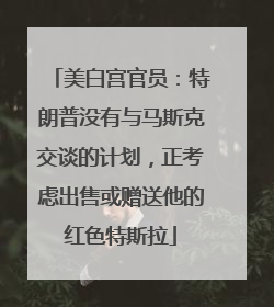 美白宫官员：特朗普没有与马斯克交谈的计划，正考虑出售或赠送他的红色特斯拉