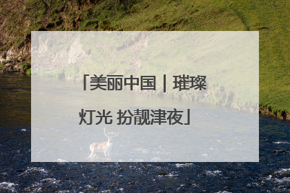 美丽中国｜璀璨灯光 扮靓津夜