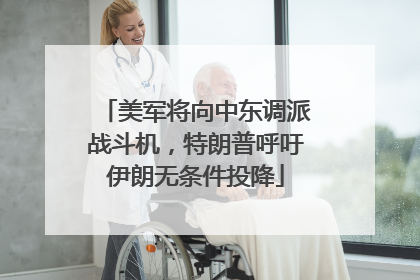 美军将向中东调派战斗机，特朗普呼吁伊朗无条件投降