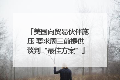 美国向贸易伙伴施压 要求周三前提供谈判“最佳方案”