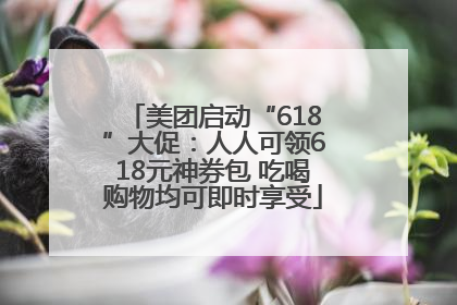 美团启动“618”大促：人人可领618元神券包 吃喝购物均可即时享受