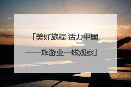 美好旅程 活力中国——旅游业一线观察