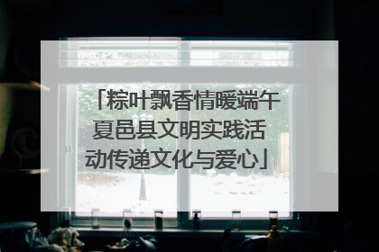 粽叶飘香情暖端午 夏邑县文明实践活动传递文化与爱心