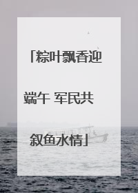 粽叶飘香迎端午 军民共叙鱼水情