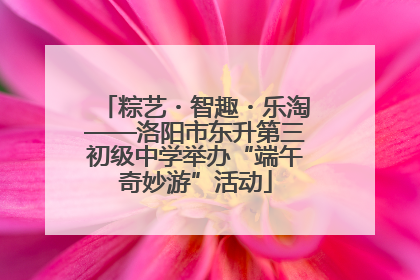 粽艺・智趣・乐淘——洛阳市东升第三初级中学举办“端午奇妙游”活动