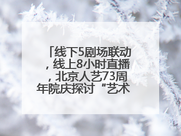 线下5剧场联动，线上8小时直播，北京人艺73周年院庆探讨“艺术+科技”