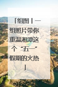组图丨一组照片带你重温湘潭这个“五一”假期的火热