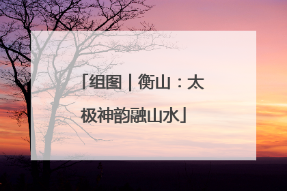 组图｜衡山：太极神韵融山水