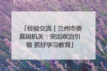 经验交流｜兰州市委直属机关：突出政治引领 抓好学习教育