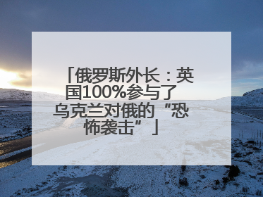 俄罗斯外长：英国100%参与了乌克兰对俄的“恐怖袭击”