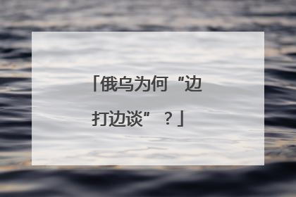 俄乌为何“边打边谈”？