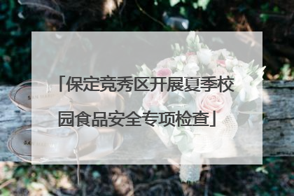 保定竞秀区开展夏季校园食品安全专项检查