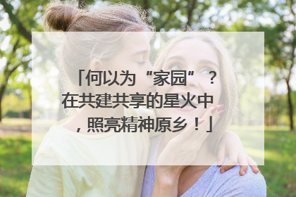 何以为“家园”？在共建共享的星火中，照亮精神原乡！