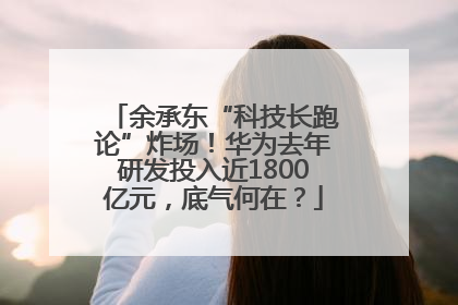 余承东“科技长跑论”炸场！华为去年研发投入近1800亿元，底气何在？