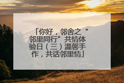 你好，邻舍之“邻里同行”共情体验日（三）温馨手作，共话邻里情