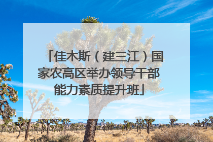 佳木斯（建三江）国家农高区举办领导干部能力素质提升班