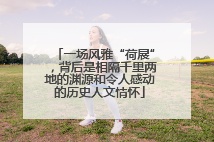一场风雅“荷展”，背后是相隔千里两地的渊源和令人感动的历史人文情怀