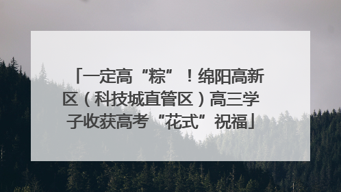 一定高“粽”！绵阳高新区（科技城直管区）高三学子收获高考“花式”祝福