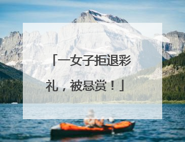 一女子拒退彩礼，被悬赏！