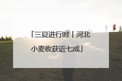 三夏进行时丨河北小麦收获近七成