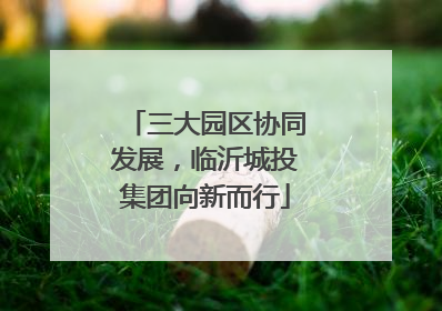 三大园区协同发展，临沂城投集团向新而行