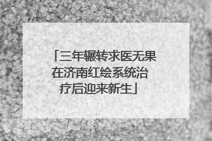 三年辗转求医无果 在济南红绘系统治疗后迎来新生