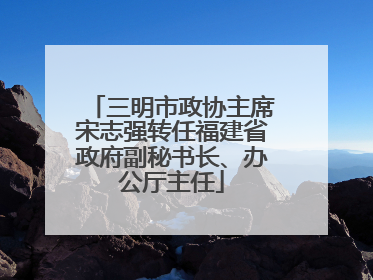 三明市政协主席宋志强转任福建省政府副秘书长、办公厅主任