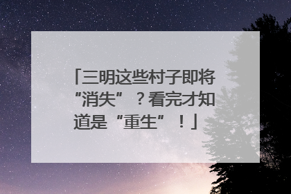 三明这些村子即将“消失”？看完才知道是“重生”！