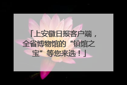 上安徽日报客户端，全省博物馆的“镇馆之宝”等您来选！