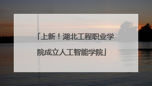 上新！湖北工程职业学院成立人工智能学院