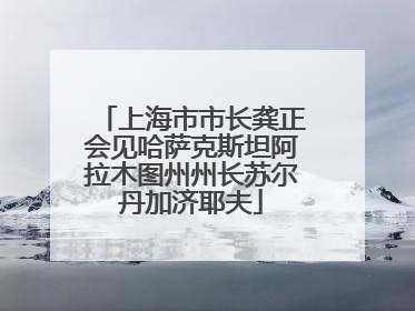 上海市市长龚正会见哈萨克斯坦阿拉木图州州长苏尔丹加济耶夫
