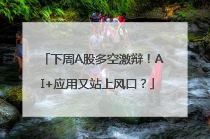 下周A股多空激辩！AI+应用又站上风口？