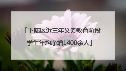下陆区近三年义务教育阶段学生年均净增1400余人