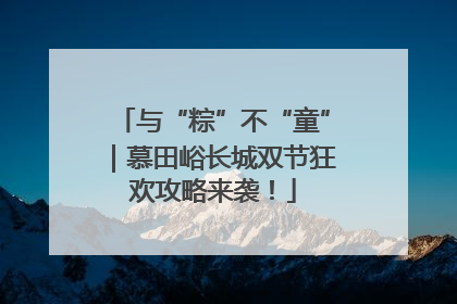 与“粽”不“童”｜慕田峪长城双节狂欢攻略来袭！