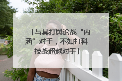 与其打舆论战“内涵”对手，不如打科技战超越对手