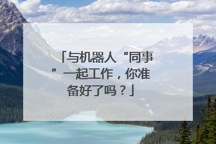 与机器人“同事”一起工作，你准备好了吗？