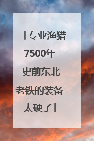 专业渔猎7500年 史前东北老铁的装备太硬了