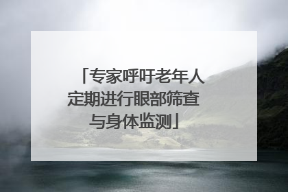 专家呼吁老年人定期进行眼部筛查与身体监测