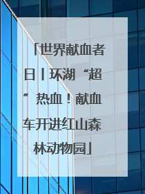 世界献血者日丨环湖“超”热血！献血车开进红山森林动物园