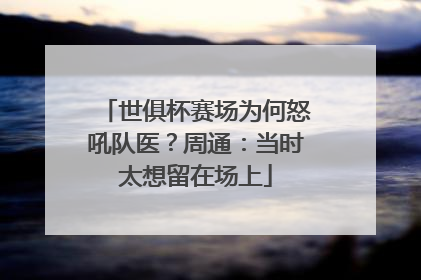 世俱杯赛场为何怒吼队医？周通：当时太想留在场上