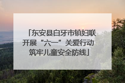 东安县白牙市镇妇联开展“六一”关爱行动 筑牢儿童安全防线