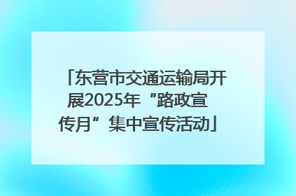 东营市交通运输局开展2025年“路政宣传月”集中宣传活动