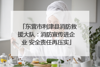 东营市利津县消防救援大队：消防宣传进企业 安全责任再压实