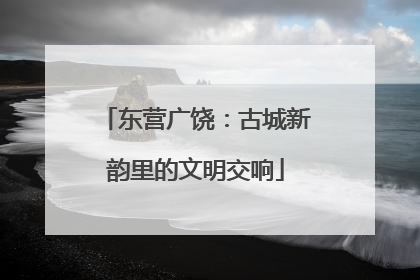 东营广饶：古城新韵里的文明交响