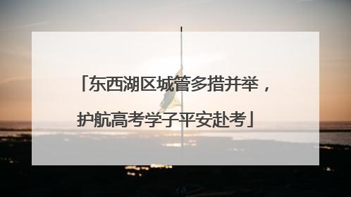 东西湖区城管多措并举，护航高考学子平安赴考