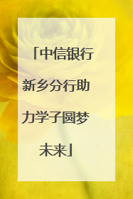 中信银行新乡分行助力学子圆梦未来