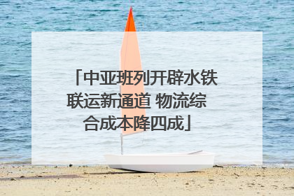 中亚班列开辟水铁联运新通道 物流综合成本降四成