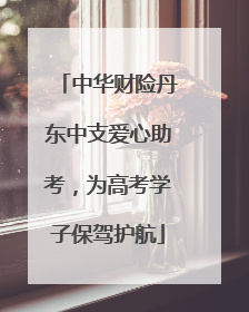 中华财险丹东中支爱心助考，为高考学子保驾护航