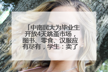 中南民大为毕业生开放4天跳蚤市场，图书、零食、汉服应有尽有，学生：卖了几十个手串
